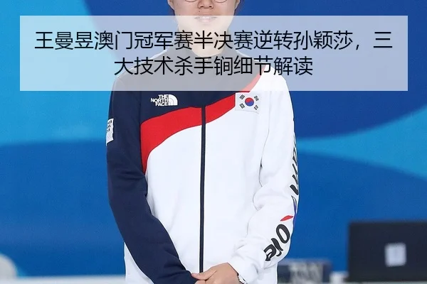 王曼昱澳门冠军赛半决赛逆转孙颖莎，三大技术杀手锏细节解读